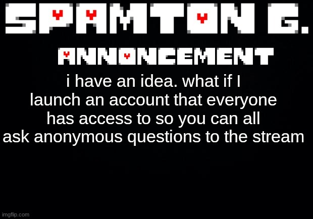 Spamton announcement temp | i have an idea. what if I launch an account that everyone has access to so you can all ask anonymous questions to the stream | image tagged in spamton announcement temp | made w/ Imgflip meme maker