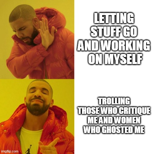 Letting stuff go and working on myself | LETTING STUFF GO AND WORKING
 ON MYSELF; TROLLING THOSE WHO CRITIQUE ME AND WOMEN WHO GHOSTED ME | image tagged in drake blank,funny,rihanna,joe budden,self help | made w/ Imgflip meme maker