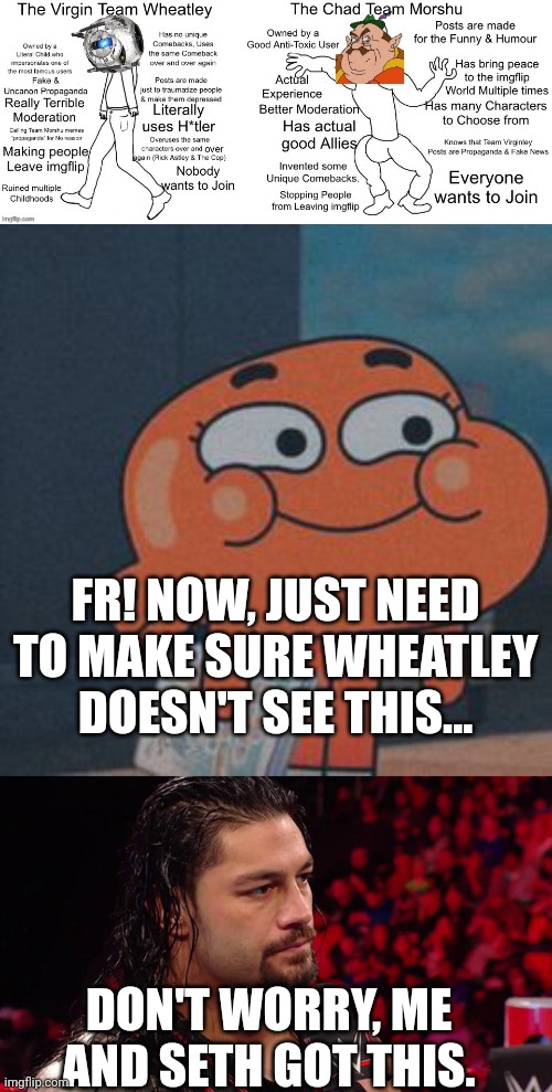 FR! NOW, JUST NEED TO MAKE SURE WHEATLEY DOESN'T SEE THIS... DON'T WORRY, ME AND SETH GOT THIS. | image tagged in team darwin | made w/ Imgflip meme maker