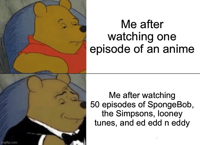 Tuxedo Winnie The Pooh | Me after watching one episode of an anime; Me after watching 50 episodes of SpongeBob, the Simpsons, looney tunes, and ed edd n eddy | image tagged in tuxedo winnie the pooh,spongebob,the simpsons,looney tunes,ed edd n eddy,anti anime | made w/ Imgflip meme maker