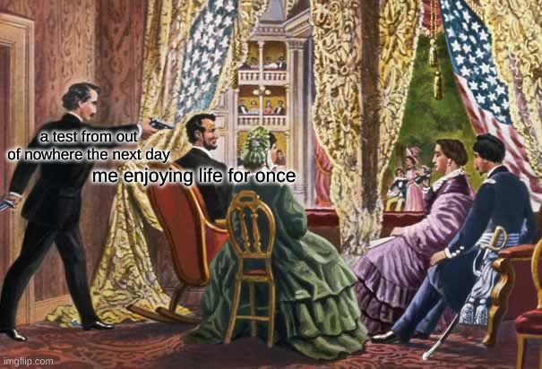 fr | a test from out of nowhere the next day; me enjoying life for once | image tagged in abraham lincoln assassination | made w/ Imgflip meme maker