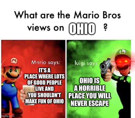 chat is it true | OHIO; IT'S A PLACE WHERE LOTS OF GOOD PEOPLE LIVE AND YOU SHOULDN'T MAKE FUN OF OHIO; OHIO IS A HORRIBLE PLACE YOU WILL NEVER ESCAPE | image tagged in mario bros views | made w/ Imgflip meme maker