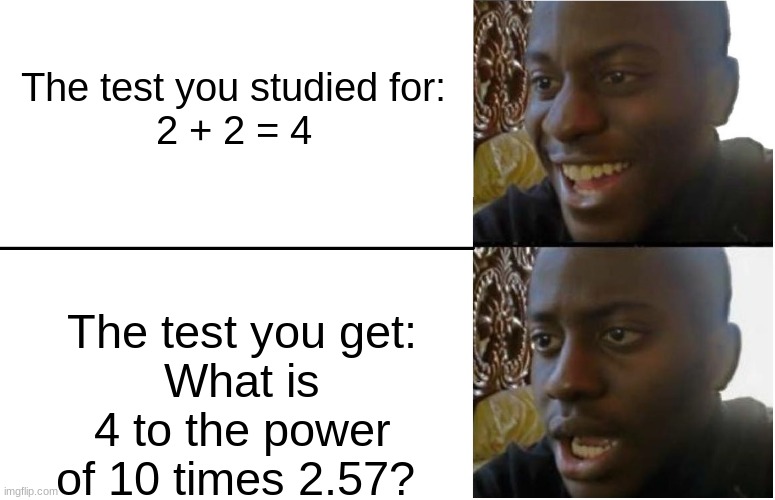 Reality | The test you studied for:
2 + 2 = 4; The test you get:
What is 4 to the power of 10 times 2.57? | image tagged in disappointed black guy | made w/ Imgflip meme maker