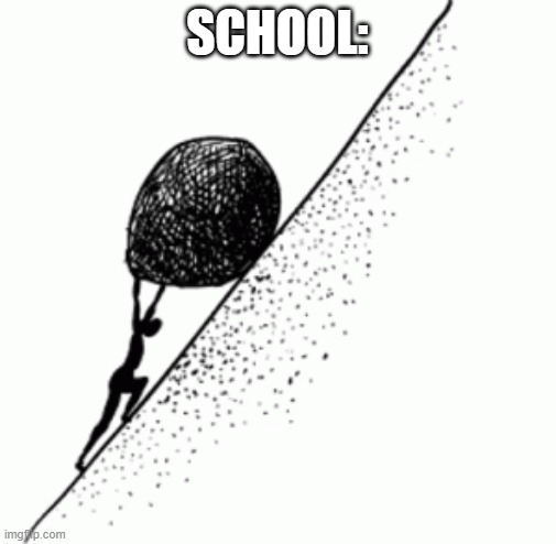 Simple meme to get back into making memes | SCHOOL: | image tagged in sisyphus | made w/ Imgflip meme maker