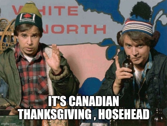 Bob and Doug McKenzie | IT'S CANADIAN THANKSGIVING , HOSEHEAD | image tagged in bob and doug mckenzie | made w/ Imgflip meme maker
