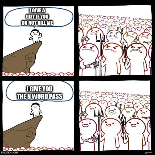 ra ra | I GIVE A GIFT IF YOU DO NOT KILL ME; I GIVE YOU THE N WORD PASS | image tagged in angry stick man | made w/ Imgflip meme maker