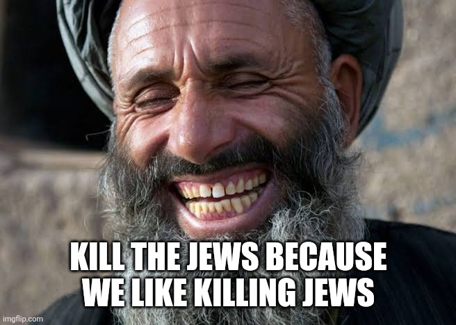 Taliban laugh | KILL THE JEWS BECAUSE WE LIKE KILLING JEWS | image tagged in taliban laugh | made w/ Imgflip meme maker