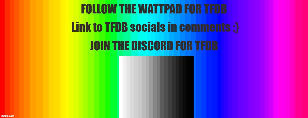 FOLLOW THEEEEEEEEEEEEEEEEEEEEEEEM | FOLLOW THE WATTPAD FOR TFDB; Link to TFDB socials in comments :}; JOIN THE DISCORD FOR TFDB | image tagged in rainbow | made w/ Imgflip meme maker