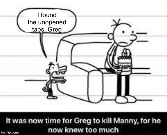 It was now time to kill Manny | I found the unopened tabs, Greg | image tagged in it was now time to kill manny | made w/ Imgflip meme maker