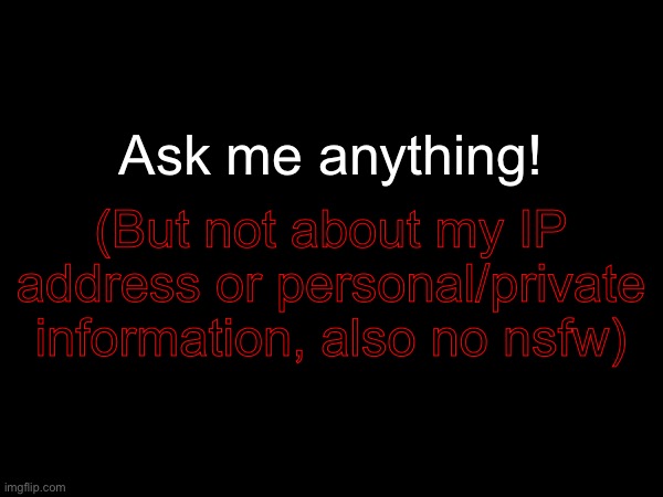 (But not about my IP address or personal/private information, also no nsfw); Ask me anything! | made w/ Imgflip meme maker