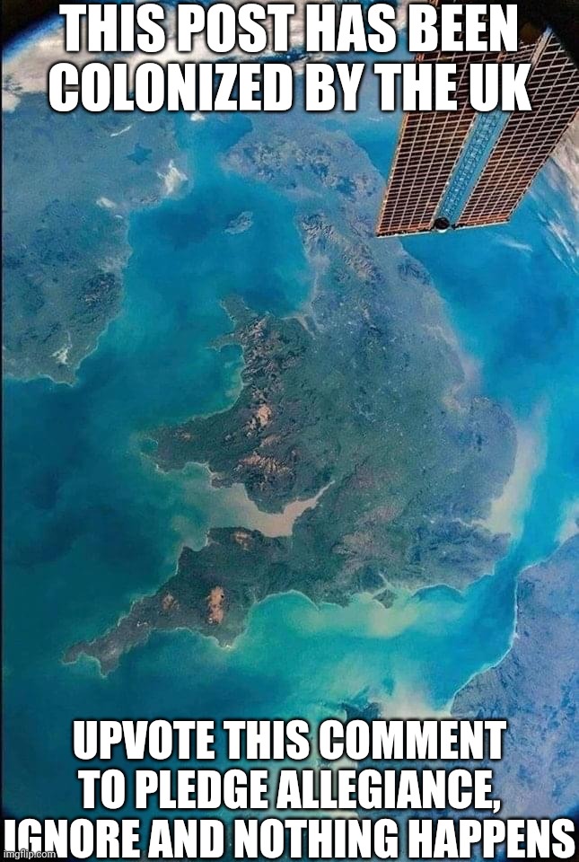 United Kingdom from international space station | THIS POST HAS BEEN COLONIZED BY THE UK UPVOTE THIS COMMENT TO PLEDGE ALLEGIANCE, IGNORE AND NOTHING HAPPENS | image tagged in united kingdom from international space station | made w/ Imgflip meme maker