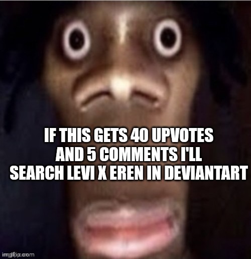Ughhh I'm gonna regret this | IF THIS GETS 40 UPVOTES AND 5 COMMENTS I'LL SEARCH LEVI X EREN IN DEVIANTART | image tagged in scared,deviantart | made w/ Imgflip meme maker