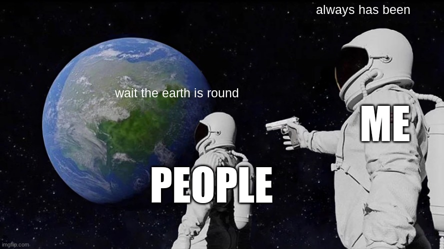Inpiration for Meme_making_machine | always has been; wait the earth is round; ME; PEOPLE | image tagged in memes,always has been | made w/ Imgflip meme maker