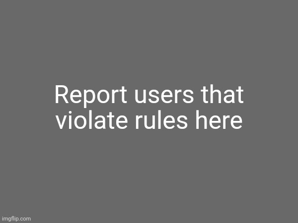 Report users that violate rules here | made w/ Imgflip meme maker