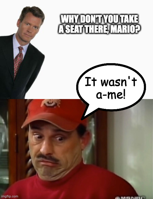 WHY DON'T YOU TAKE A SEAT THERE, MARIO? It wasn't
a-me! | image tagged in chris hansen,it wasn't a-me | made w/ Imgflip meme maker