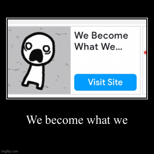 We become something guys | We become what we | | image tagged in funny,demotivationals,memes,lolz,mobile game ads | made w/ Imgflip demotivational maker
