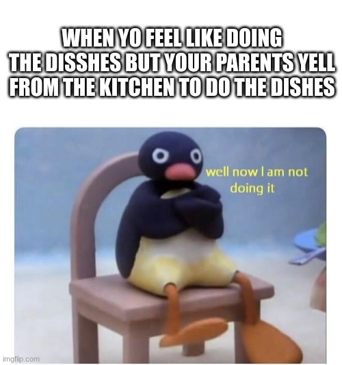 Real | WHEN YO FEEL LIKE DOING THE DISSHES BUT YOUR PARENTS YELL FROM THE KITCHEN TO DO THE DISHES | image tagged in well now i am not doing it | made w/ Imgflip meme maker