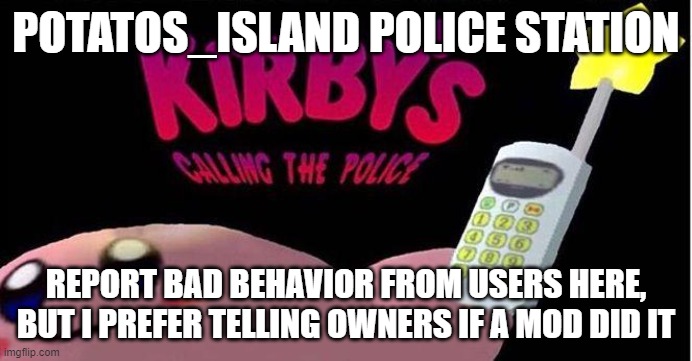 Tell owners if the problem started from a mod. (also notify an owner if u ban someone !! -potat) | POTATOS_ISLAND POLICE STATION; REPORT BAD BEHAVIOR FROM USERS HERE, BUT I PREFER TELLING OWNERS IF A MOD DID IT | image tagged in kirby's calling the police | made w/ Imgflip meme maker