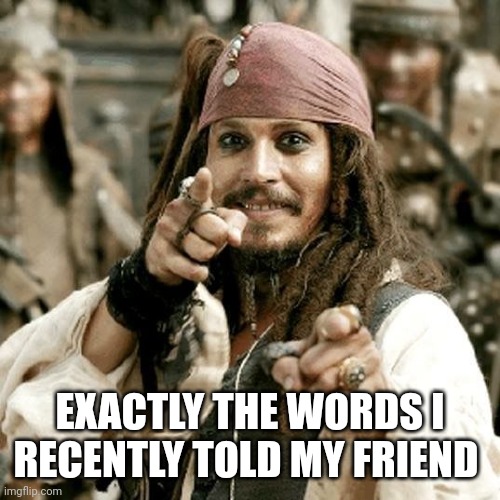 POINT JACK | EXACTLY THE WORDS I RECENTLY TOLD MY FRIEND | image tagged in point jack | made w/ Imgflip meme maker
