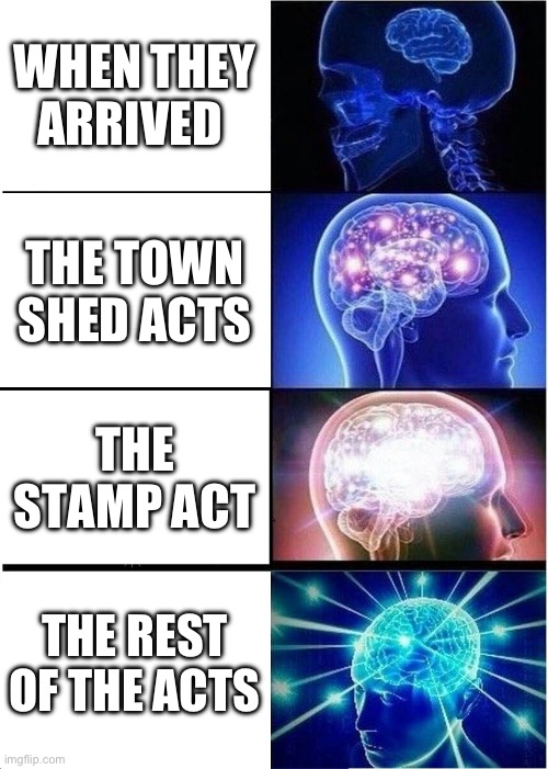 Expanding Brain | WHEN THEY ARRIVED; THE TOWN SHED ACTS; THE STAMP ACT; THE REST OF THE ACTS | image tagged in memes,expanding brain | made w/ Imgflip meme maker