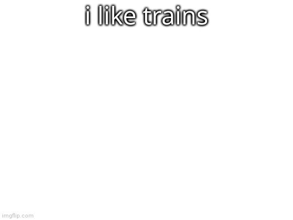 i like trains | made w/ Imgflip meme maker