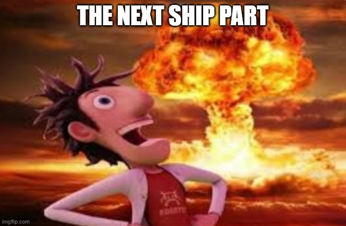 Flint Lockwood explosion | THE NEXT SHIP PART | image tagged in flint lockwood explosion | made w/ Imgflip meme maker