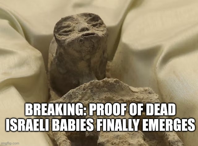 Alien baby proof | BREAKING: PROOF OF DEAD ISRAELI BABIES FINALLY EMERGES | image tagged in mexican alien,israeli babies,fake news,atrocity propaganda,israel palestine | made w/ Imgflip meme maker