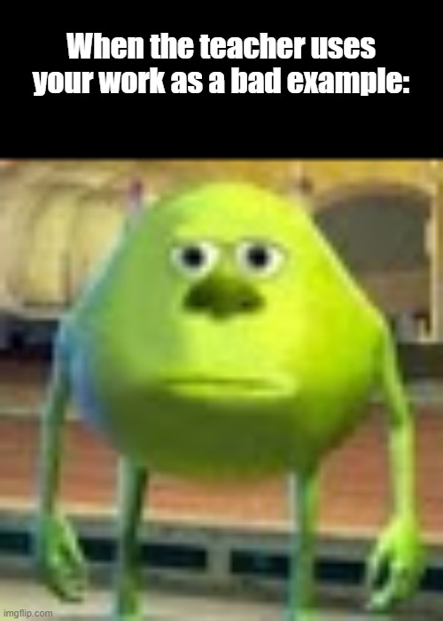 Just kill me know | When the teacher uses your work as a bad example: | image tagged in sully wazowski,funny,memes | made w/ Imgflip meme maker