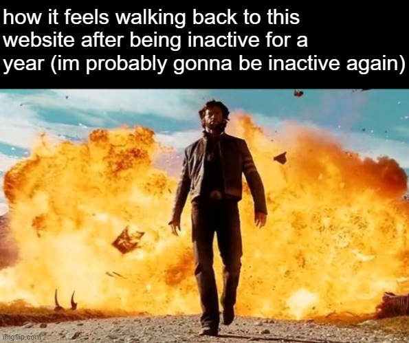 im in highschool, sophomore. this website gives me memories and ptsd. | how it feels walking back to this website after being inactive for a year (im probably gonna be inactive again) | image tagged in guy walking away from explosion | made w/ Imgflip meme maker