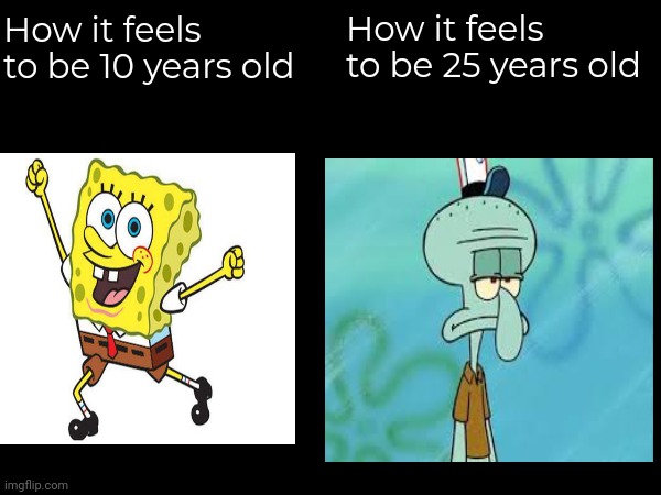 Even though i'm in middle school | How it feels to be 25 years old; How it feels to be 10 years old | image tagged in spongebob,squidward | made w/ Imgflip meme maker