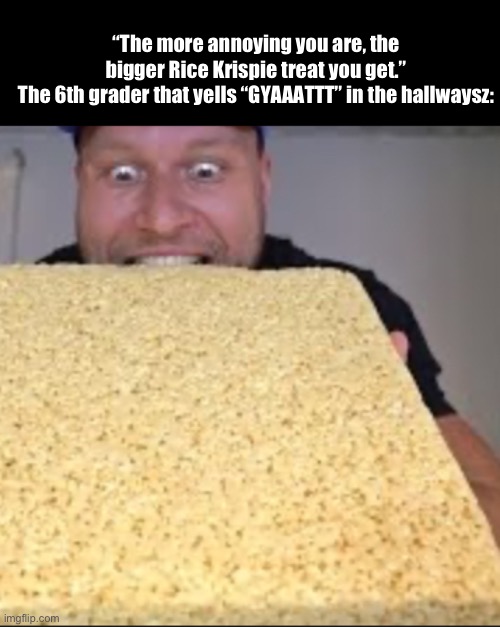 Even bigger. | “The more annoying you are, the bigger Rice Krispie treat you get.”
The 6th grader that yells “GYAAATTT” in the hallwaysz: | image tagged in memes,gyat | made w/ Imgflip meme maker