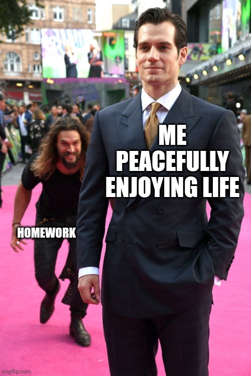 Diamonds are made under pressure. Students are diamonds. | ME PEACEFULLY ENJOYING LIFE; HOMEWORK | image tagged in jason momoa henry cavill meme | made w/ Imgflip meme maker