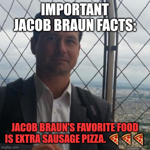 IMPORTANT JACOB BRAUN FACTS:; JACOB BRAUN'S FAVORITE FOOD IS EXTRA SAUSAGE PIZZA. 🍕🍕🍕 | made w/ Imgflip meme maker