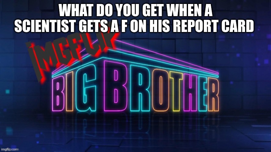 Imgflip Big Brother 2 logo | WHAT DO YOU GET WHEN A SCIENTIST GETS A F ON HIS REPORT CARD | image tagged in imgflip big brother 2 logo | made w/ Imgflip meme maker