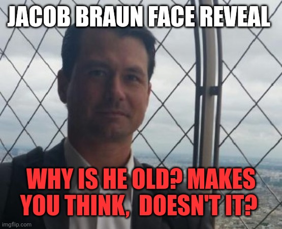 Jacob Braun facts | JACOB BRAUN FACE REVEAL; WHY IS HE OLD? MAKES YOU THINK,  DOESN'T IT? | image tagged in important,facts | made w/ Imgflip meme maker