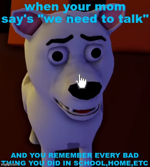this has happened to the best of us all. | when your mom say's "we need to talk"; AND YOU REMEMBER EVERY BAD THING YOU DID IN SCHOOL,HOME,ETC | image tagged in a dog from glitch's video break in 2 | made w/ Imgflip meme maker