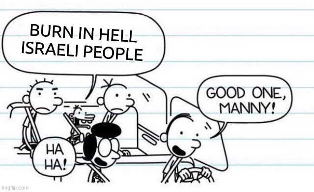 Israeli | BURN IN HELL ISRAELI PEOPLE | image tagged in good one manny,israel,palestine,diary of a wimpy kid | made w/ Imgflip meme maker