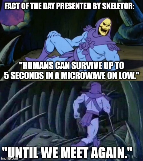 I experienced this first hand ? | FACT OF THE DAY PRESENTED BY SKELETOR:; "HUMANS CAN SURVIVE UP TO 5 SECONDS IN A MICROWAVE ON LOW."; "UNTIL WE MEET AGAIN." | image tagged in skeletor disturbing facts,until we meet again,microwave | made w/ Imgflip meme maker