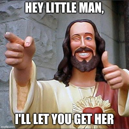 Buddy Christ Meme | HEY LITTLE MAN, I'LL LET YOU GET HER | image tagged in memes,buddy christ | made w/ Imgflip meme maker