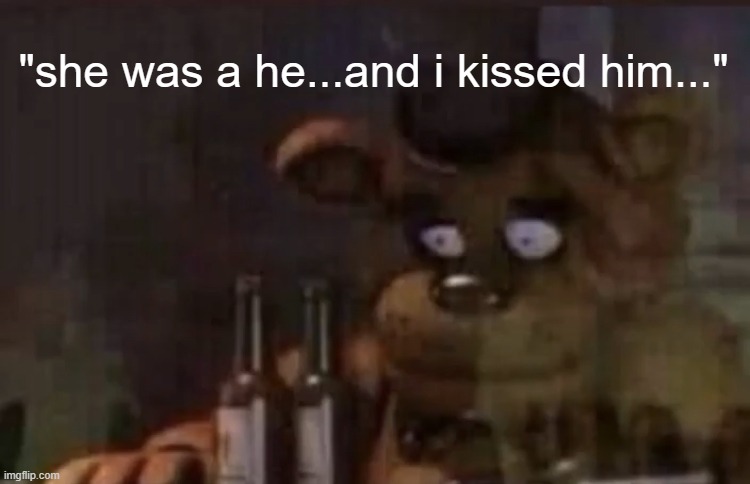 Freddy PTSD | "she was a he...and i kissed him..." | image tagged in freddy ptsd | made w/ Imgflip meme maker