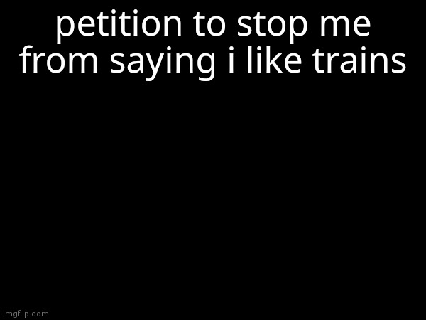 petition to stop me from saying i like trains | made w/ Imgflip meme maker