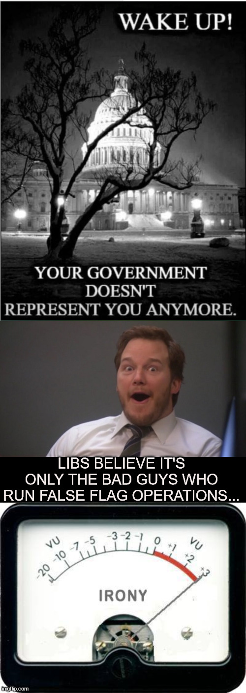 Know who the bad guys are... | LIBS BELIEVE IT'S ONLY THE BAD GUYS WHO RUN FALSE FLAG OPERATIONS... | image tagged in chris pratt surprised,irony meter,corrupt,evil government,you are bad guy | made w/ Imgflip meme maker