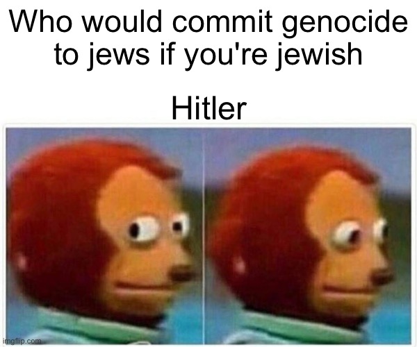 Monkey Puppet | Who would commit genocide to jews if you're jewish; Hitler | image tagged in memes,monkey puppet | made w/ Imgflip meme maker