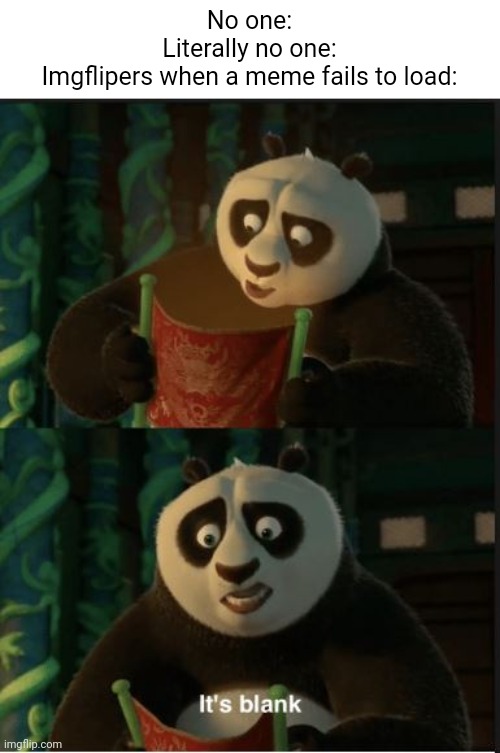Image title | No one:
Literally no one:
Imgflipers when a meme fails to load: | image tagged in its blank,kung fu panda,imgflip users,why are you reading the tags | made w/ Imgflip meme maker