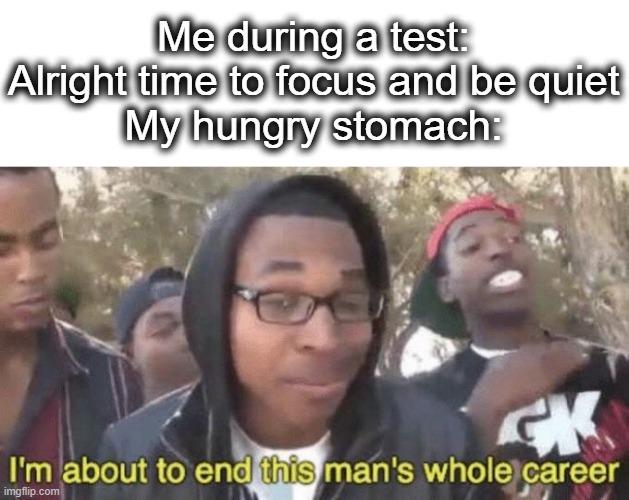 This actually happened my stomach growled so loud and everyone laughed | Me during a test: Alright time to focus and be quiet
My hungry stomach: | image tagged in i m about to end this man s whole career,career,stomach,hungry,test,lol | made w/ Imgflip meme maker