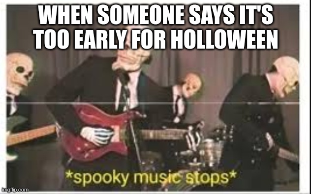 Spooky Music Stops | WHEN SOMEONE SAYS IT'S TOO EARLY FOR HOLLOWEEN | image tagged in spooky music stops | made w/ Imgflip meme maker