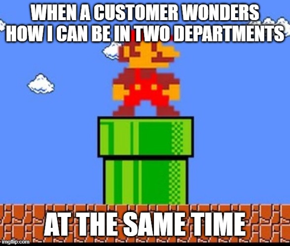 Interdepartmental Teleportation | WHEN A CUSTOMER WONDERS HOW I CAN BE IN TWO DEPARTMENTS; AT THE SAME TIME | image tagged in mario and pipe,retail,teleportation,retail salesperson,double take | made w/ Imgflip meme maker