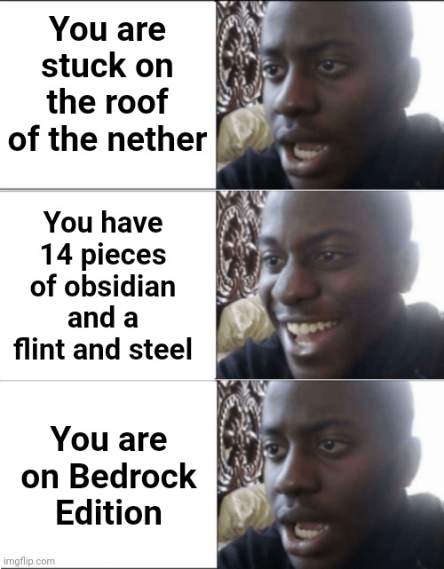 Height limit for building is 128 blocks | You are stuck on the roof of the nether; You have 14 pieces of obsidian and a flint and steel; You are on Bedrock Edition | image tagged in sad happy sad,minecraft,nether | made w/ Imgflip meme maker