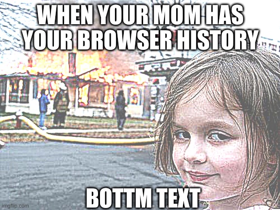 The rght thng to do | WHEN YOUR MOM HAS YOUR BROWSER HISTORY; BOTTM TEXT | image tagged in memes,disaster girl | made w/ Imgflip meme maker