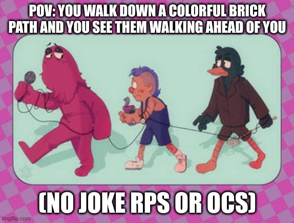 DHMIS RP | POV: YOU WALK DOWN A COLORFUL BRICK PATH AND YOU SEE THEM WALKING AHEAD OF YOU; (NO JOKE RPS OR OCS) | image tagged in rp | made w/ Imgflip meme maker
